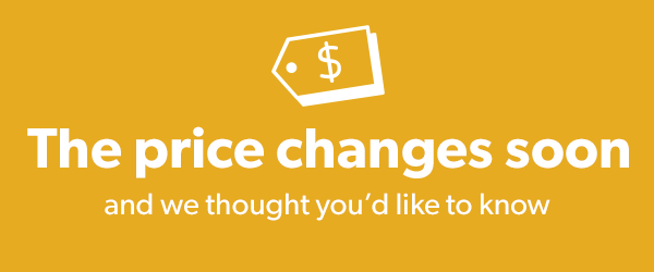 The price changes soon and we thought you'd like to know