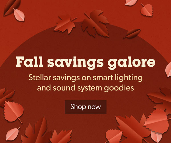 Fall savings galore. Stellar savings on smart lighting and sound system goodies.