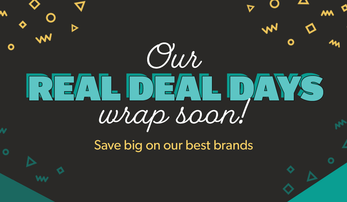 Our REAL DEAL DAYS wrap soon! Save big on our best brands