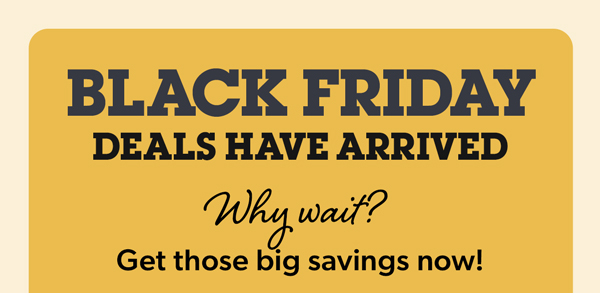 Black Friday deals have arrived! Why wait? Get those big savings now!