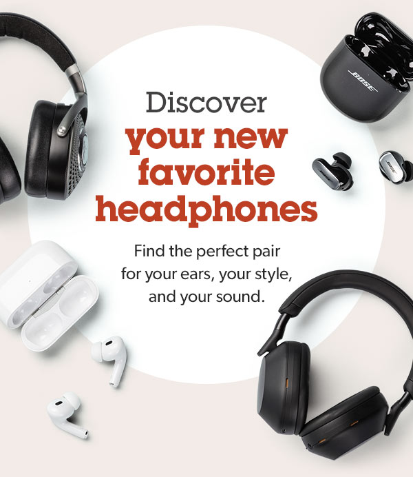 Discover your new favorite headphones. Find the perfect pair for your ears, your style, and your sound.