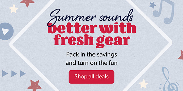 Summer sounds better with fresh gear. Pack in the savings and turn on the fun.